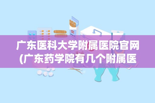 广东医科大学附属医院官网(广东药学院有几个附属医院)