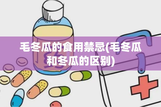 毛冬瓜的食用禁忌(毛冬瓜和冬瓜的区别)