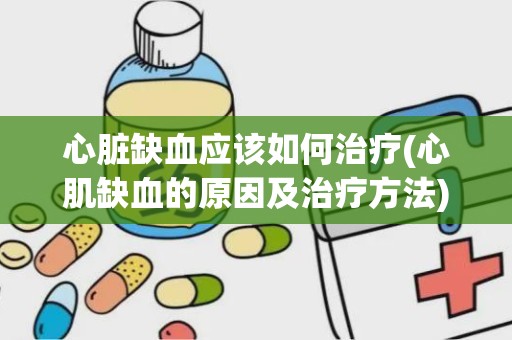 心脏缺血应该如何治疗(心肌缺血的原因及治疗方法)