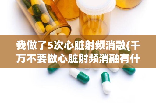 我做了5次心脏射频消融(千万不要做心脏射频消融有什么说法)