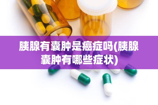 胰腺有囊肿是癌症吗(胰腺囊肿有哪些症状)