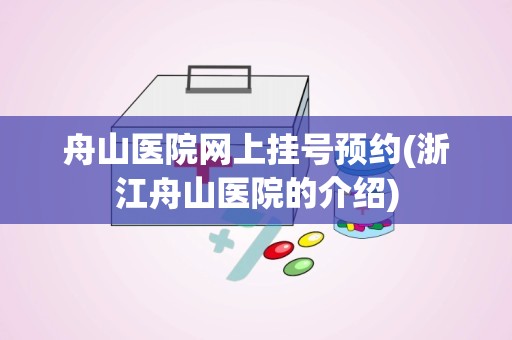 舟山医院网上挂号预约(浙江舟山医院的介绍)