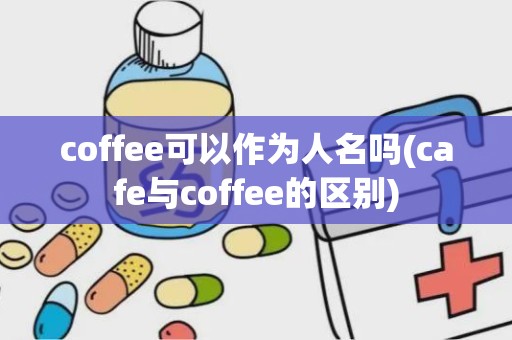 coffee可以作为人名吗(cafe与coffee的区别)