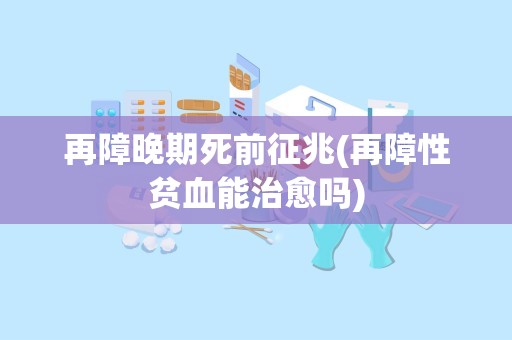 再障晚期死前征兆(再障性贫血能治愈吗)