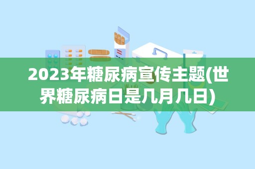 2023年糖尿病宣传主题(世界糖尿病日是几月几日)