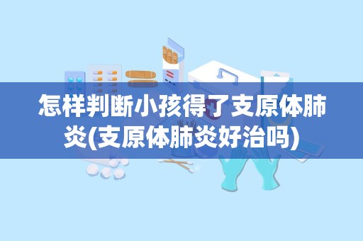 怎样判断小孩得了支原体肺炎(支原体肺炎好治吗)