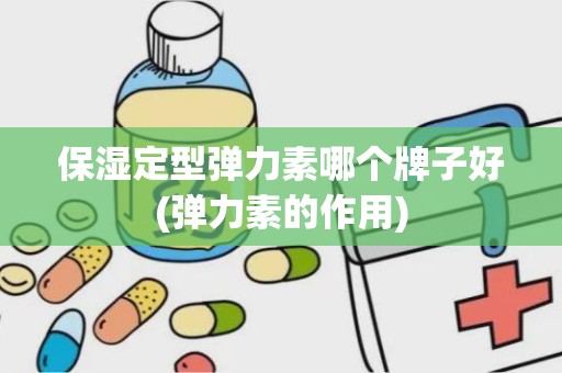 保湿定型弹力素哪个牌子好(弹力素的作用)