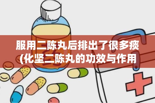 服用二陈丸后排出了很多痰(化坚二陈丸的功效与作用)