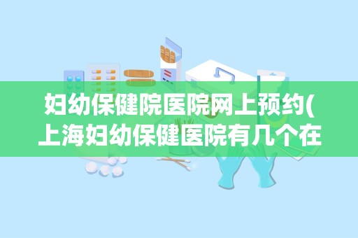 妇幼保健院医院网上预约(上海妇幼保健医院有几个在什么路上)