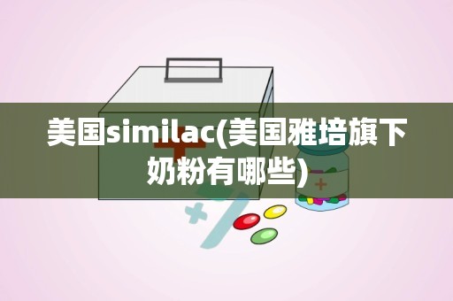 美国similac(美国雅培旗下奶粉有哪些)