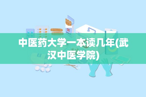 中医药大学一本读几年(武汉中医学院)