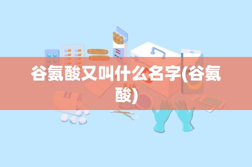 谷氨酸又叫什么名字(谷氨酸)