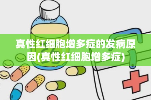 真性红细胞增多症的发病原因(真性红细胞增多症)