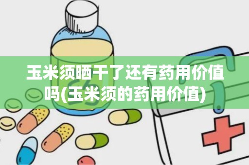 玉米须晒干了还有药用价值吗(玉米须的药用价值)