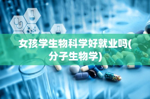 女孩学生物科学好就业吗(分子生物学)