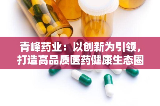 青峰药业：以创新为引领，打造高品质医药健康生态圈