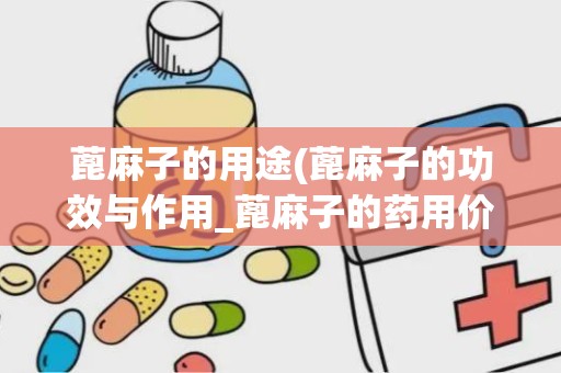 蓖麻子的用途(蓖麻子的功效与作用_蓖麻子的药用价值)