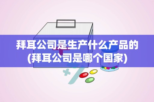 拜耳公司是生产什么产品的(拜耳公司是哪个国家)