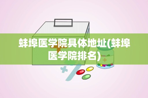 蚌埠医学院具体地址(蚌埠医学院排名)