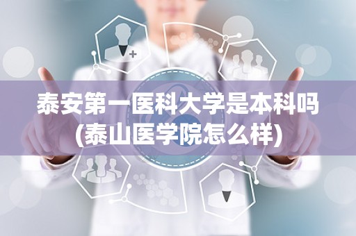 泰安第一医科大学是本科吗(泰山医学院怎么样)