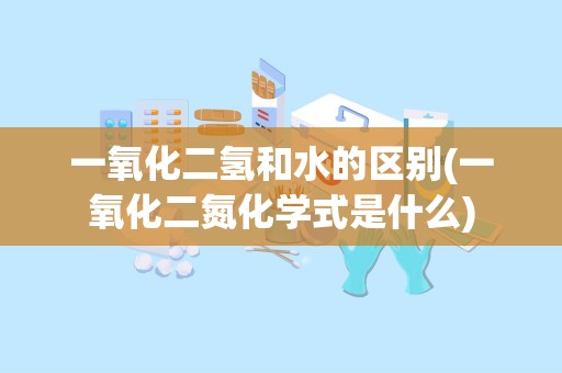 一氧化二氢和水的区别(一氧化二氮化学式是什么)