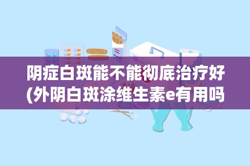 阴症白斑能不能彻底治疗好(外阴白斑涂维生素e有用吗)