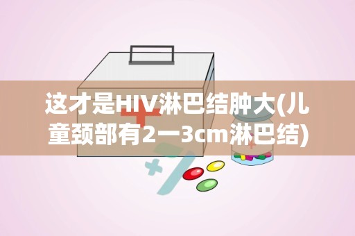 这才是HIV淋巴结肿大(儿童颈部有2一3cm淋巴结)