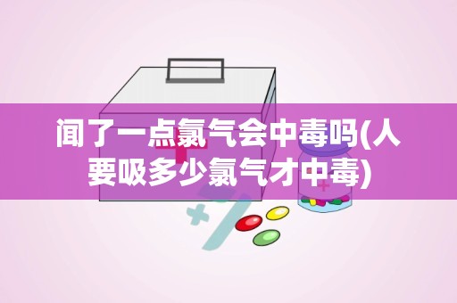 闻了一点氯气会中毒吗(人要吸多少氯气才中毒)