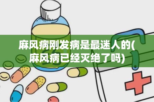 麻风病刚发病是最迷人的(麻风病已经灭绝了吗)