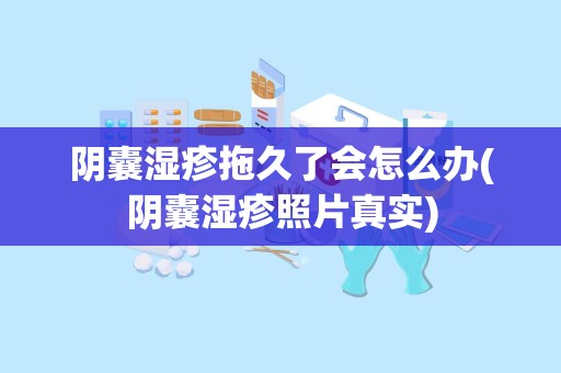 阴囊湿疹拖久了会怎么办(阴囊湿疹照片真实)