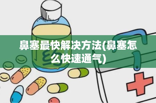 鼻塞最快解决方法(鼻塞怎么快速通气)