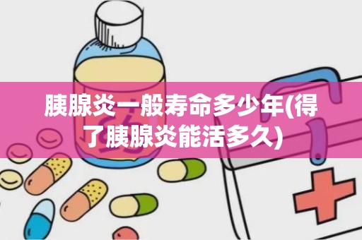 胰腺炎一般寿命多少年(得了胰腺炎能活多久)