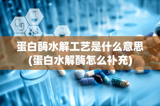 蛋白酶水解工艺是什么意思(蛋白水解酶怎么补充)