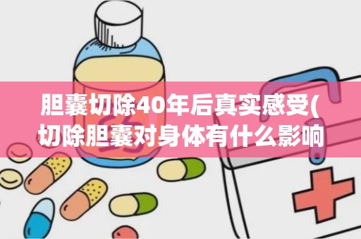 胆囊切除40年后真实感受(切除胆囊对身体有什么影响吗)