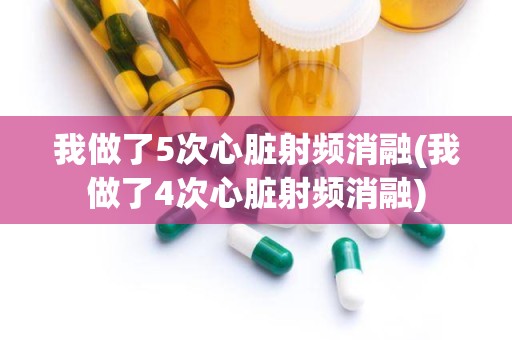 我做了5次心脏射频消融(我做了4次心脏射频消融)