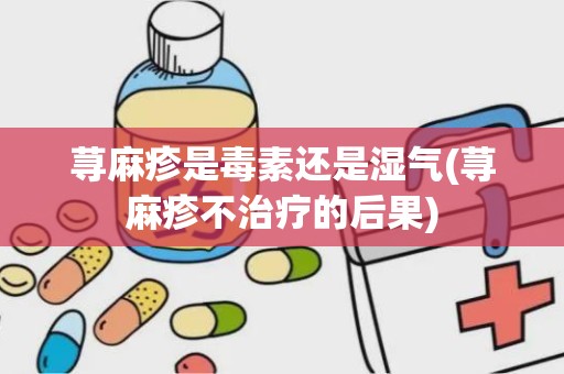 荨麻疹是毒素还是湿气(荨麻疹不治疗的后果)