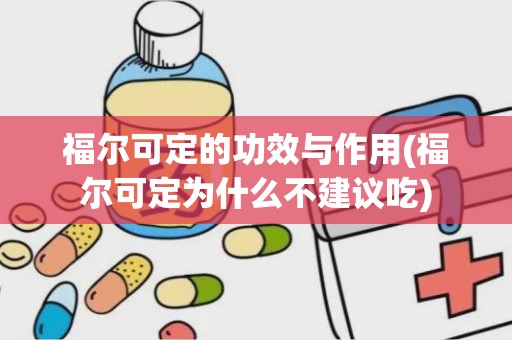 福尔可定的功效与作用(福尔可定为什么不建议吃)