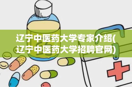 辽宁中医药大学专家介绍(辽宁中医药大学招聘官网)