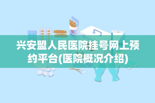 兴安盟人民医院挂号网上预约平台(医院概况介绍)