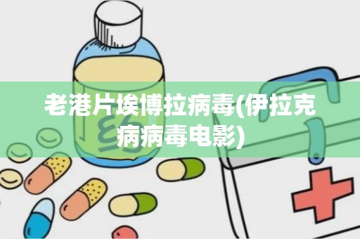 老港片埃博拉病毒(伊拉克病病毒电影)