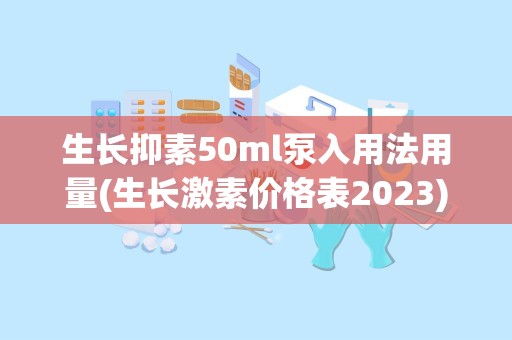 生长抑素50ml泵入用法用量(生长激素价格表2023)