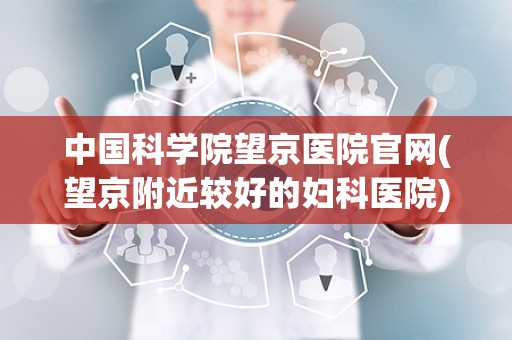 中国科学院望京医院官网(望京附近较好的妇科医院)