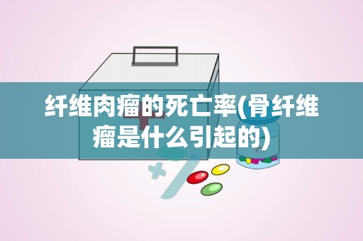 纤维肉瘤的死亡率(骨纤维瘤是什么引起的)