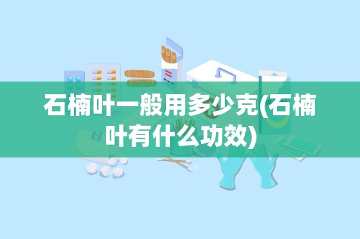 石楠叶一般用多少克(石楠叶有什么功效)