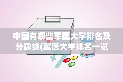 中国有哪些军医大学排名及分数线(军医大学排名一览表)