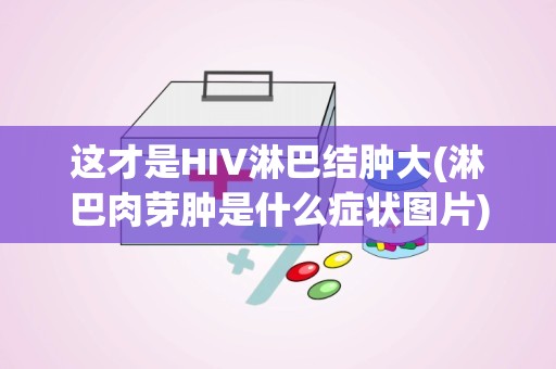 这才是HIV淋巴结肿大(淋巴肉芽肿是什么症状图片)