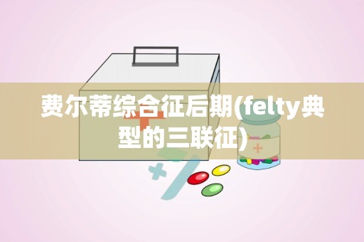 费尔蒂综合征后期(felty典型的三联征)