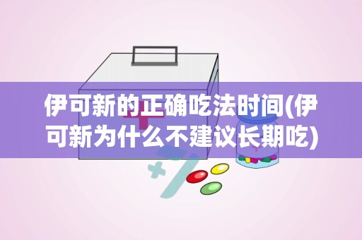 伊可新的正确吃法时间(伊可新为什么不建议长期吃)