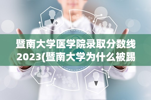 暨南大学医学院录取分数线2023(暨南大学为什么被踢出985)