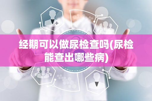 经期可以做尿检查吗(尿检能查出哪些病)